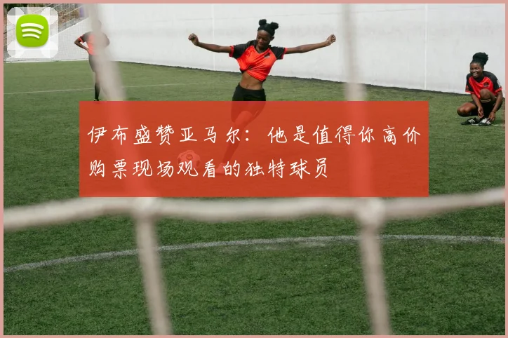 伊布盛赞亚马尔：他是值得你高价购票现场观看的独特球员