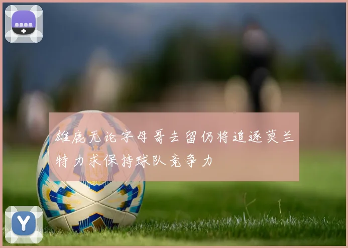 雄鹿无论字母哥去留仍将追逐莫兰特力求保持球队竞争力