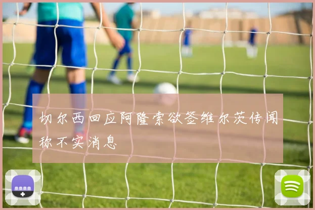 切尔西回应阿隆索欲签维尔茨传闻称不实消息