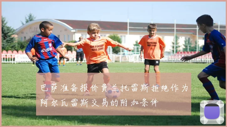 巴萨准备报价费兰托雷斯拒绝作为阿尔瓦雷斯交易的附加条件