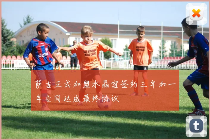 萨吉正式加盟水晶宫签约三年加一年合同达成最终协议