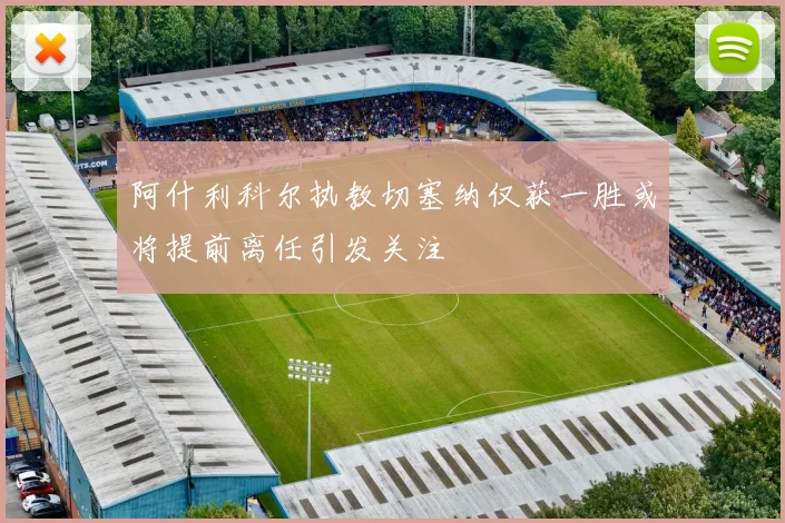 阿什利科尔执教切塞纳仅获一胜或将提前离任引发关注