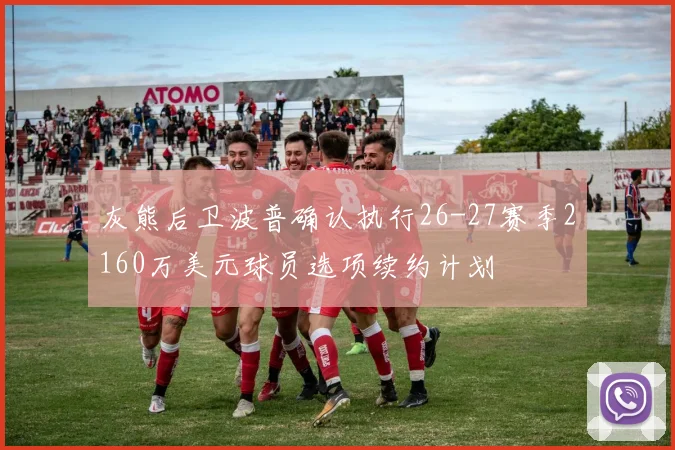 灰熊后卫波普确认执行26-27赛季2160万美元球员选项续约计划