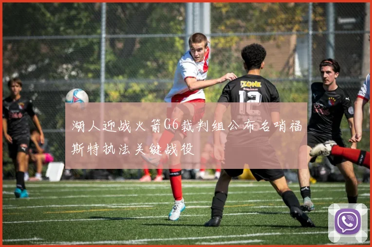 湖人迎战火箭G6裁判组公布名哨福斯特执法关键战役