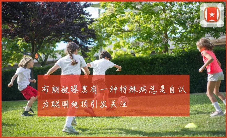 布朗被曝患有一种特殊病总是自认为聪明绝顶引发关注