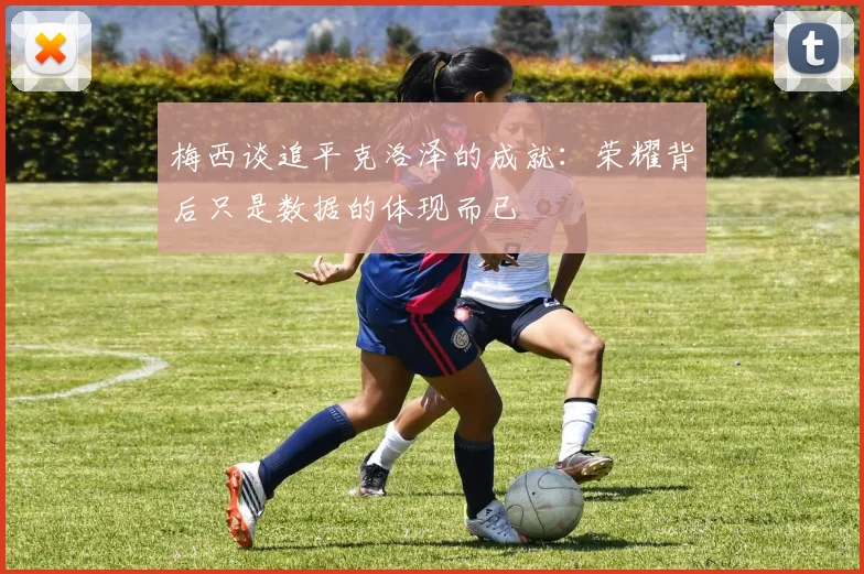 梅西谈追平克洛泽的成就：荣耀背后只是数据的体现而已