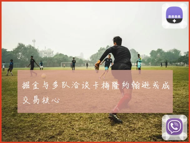 掘金与多队洽谈卡梅隆约翰逊或成交易核心