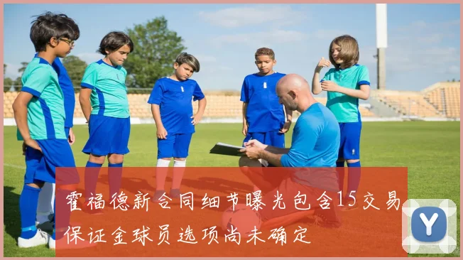 霍福德新合同细节曝光包含15交易保证金球员选项尚未确定