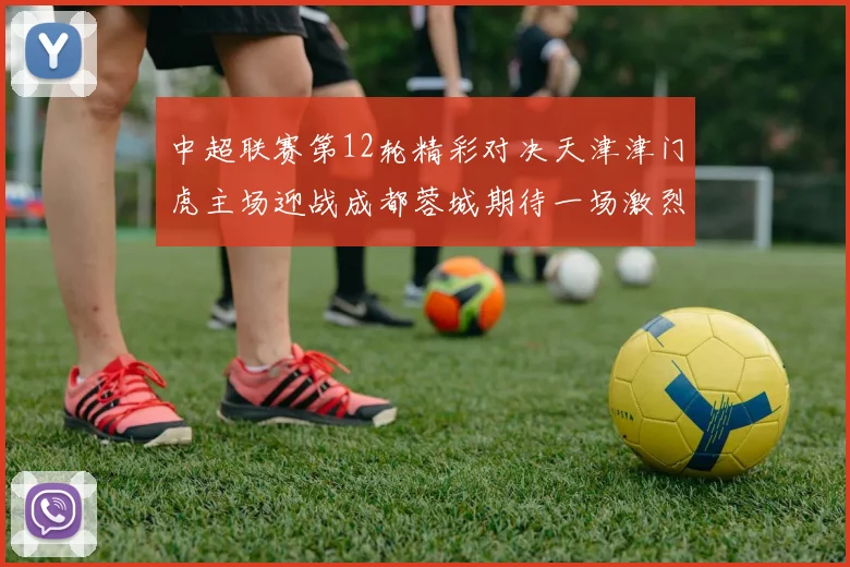 中超联赛第12轮精彩对决天津津门虎主场迎战成都蓉城期待一场激烈较量