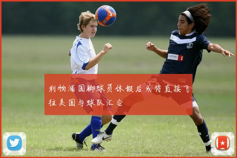 利物浦国脚球员休假后或将直接飞往美国与球队汇合