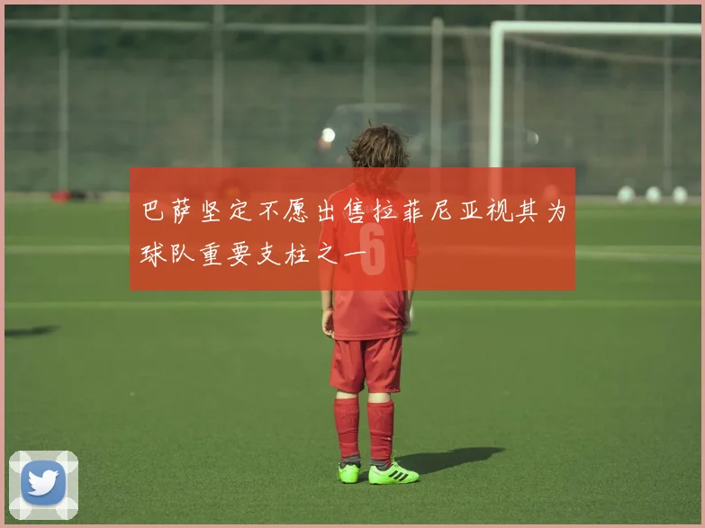 巴萨坚定不愿出售拉菲尼亚视其为球队重要支柱之一
