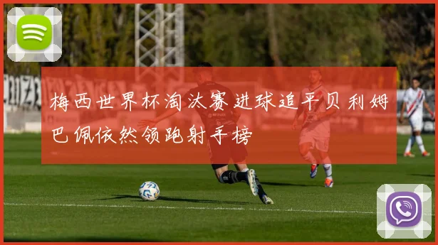 梅西世界杯淘汰赛进球追平贝利姆巴佩依然领跑射手榜