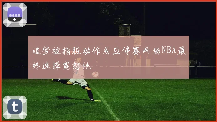 追梦被指脏动作或应停赛两场NBA最终选择宽恕他