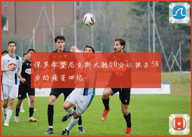 保罗希望尼克斯大胜60分以抹去58分的痛苦回忆