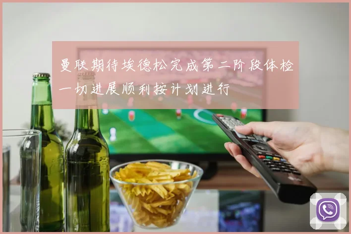 曼联期待埃德松完成第二阶段体检一切进展顺利按计划进行