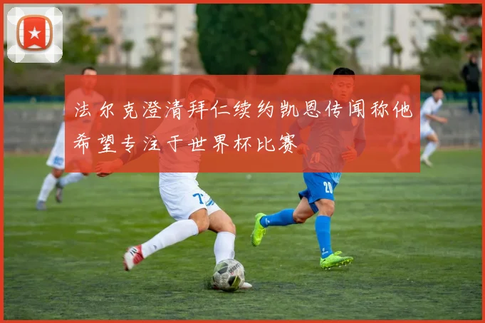 法尔克澄清拜仁续约凯恩传闻称他希望专注于世界杯比赛