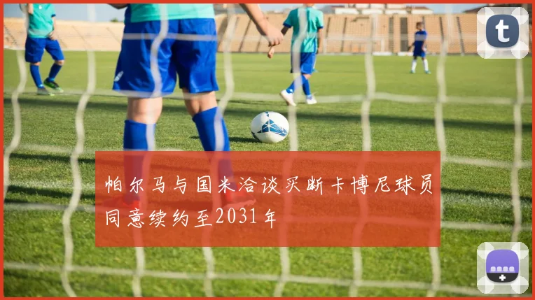 帕尔马与国米洽谈买断卡博尼球员同意续约至2031年
